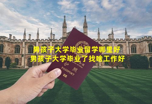 男孩子大学毕业留学哪里好 男孩子大学毕业了找啥工作好